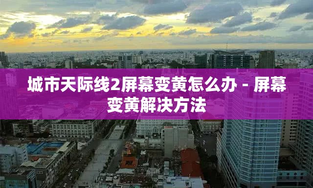 城市天际线2屏幕变黄怎么办 - 屏幕变黄解决方法