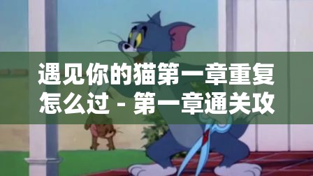 遇见你的猫第一章重复怎么过 - 第一章通关攻略