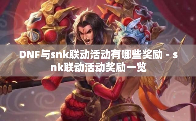 DNF与snk联动活动有哪些奖励 - snk联动活动奖励一览