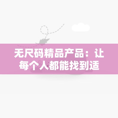 无尺码精品产品：让每个人都能找到适合自己的时尚！