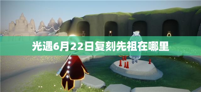 光遇6月22日复刻先祖在哪里