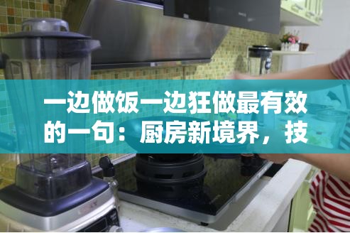 一边做饭一边狂做最有效的一句：厨房新境界，技能双提升!