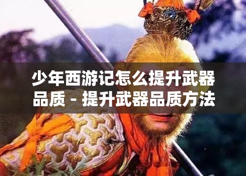 少年西游记怎么提升武器品质 - 提升武器品质方法