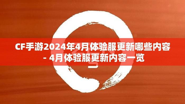 CF手游2024年4月体验服更新哪些内容 - 4月体验服更新内容一览